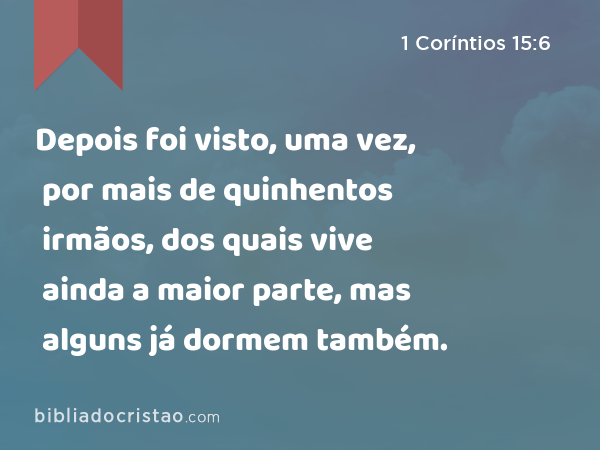 Depois foi visto, uma vez, por mais de quinhentos irmãos, dos quais vive ainda a maior parte, mas alguns já dormem também. - 1 Coríntios 15:6