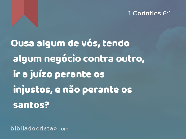 Ousa algum de vós, tendo algum negócio contra outro, ir a juízo perante os injustos, e não perante os santos? - 1 Coríntios 6:1