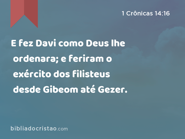 E fez Davi como Deus lhe ordenara; e feriram o exército dos filisteus desde Gibeom até Gezer. - 1 Crônicas 14:16