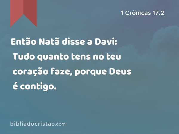 Então Natã disse a Davi: Tudo quanto tens no teu coração faze, porque Deus é contigo. - 1 Crônicas 17:2