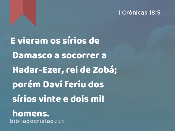 E vieram os sírios de Damasco a socorrer a Hadar-Ezer, rei de Zobá; porém Davi feriu dos sírios vinte e dois mil homens. - 1 Crônicas 18:5