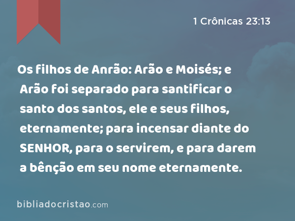 Os filhos de Anrão: Arão e Moisés; e Arão foi separado para santificar o santo dos santos, ele e seus filhos, eternamente; para incensar diante do SENHOR, para o servirem, e para darem a bênção em seu nome eternamente. - 1 Crônicas 23:13