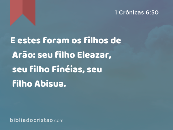 E estes foram os filhos de Arão: seu filho Eleazar, seu filho Finéias, seu filho Abisua. - 1 Crônicas 6:50