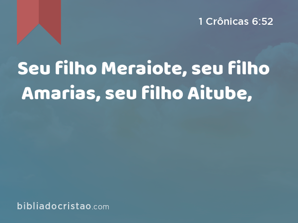 Seu filho Meraiote, seu filho Amarias, seu filho Aitube, - 1 Crônicas 6:52