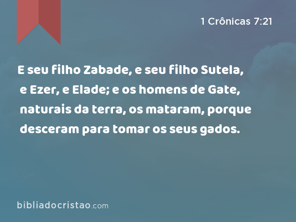 E seu filho Zabade, e seu filho Sutela, e Ezer, e Elade; e os homens de Gate, naturais da terra, os mataram, porque desceram para tomar os seus gados. - 1 Crônicas 7:21