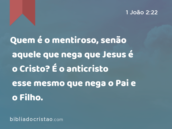 Quem é o mentiroso, senão aquele que nega que Jesus é o Cristo? É o anticristo esse mesmo que nega o Pai e o Filho. - 1 João 2:22