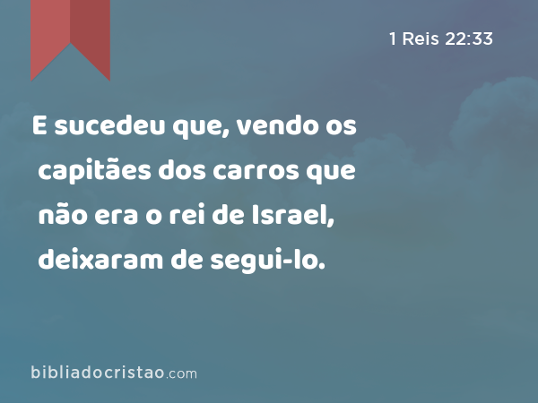 E sucedeu que, vendo os capitães dos carros que não era o rei de Israel, deixaram de segui-lo. - 1 Reis 22:33