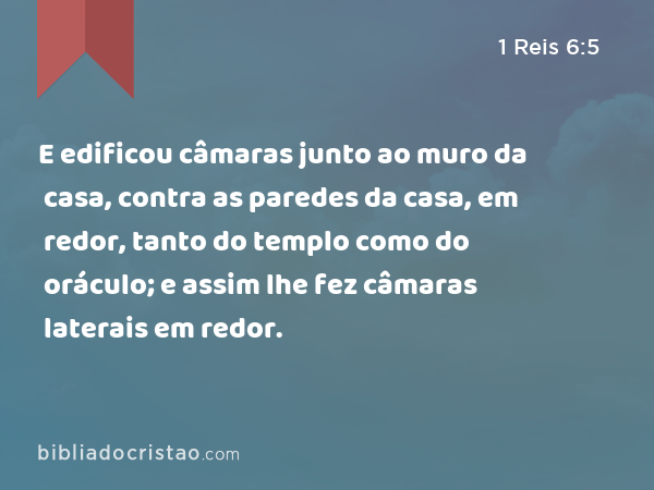 E edificou câmaras junto ao muro da casa, contra as paredes da casa, em redor, tanto do templo como do oráculo; e assim lhe fez câmaras laterais em redor. - 1 Reis 6:5