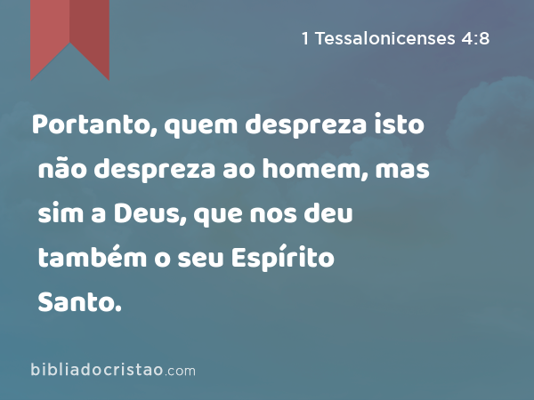 Portanto, quem despreza isto não despreza ao homem, mas sim a Deus, que nos deu também o seu Espírito Santo. - 1 Tessalonicenses 4:8