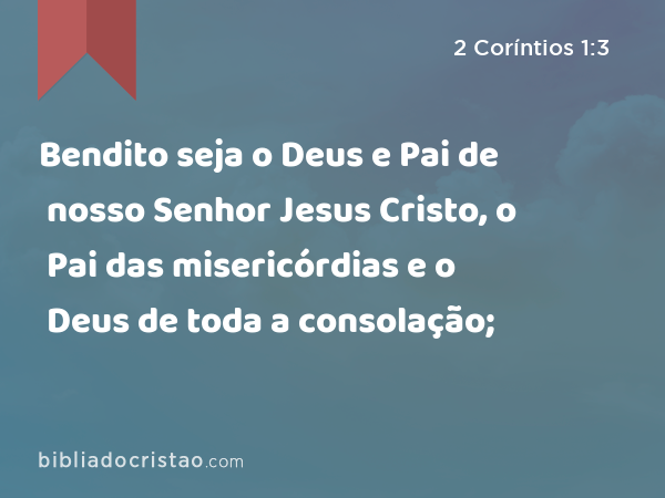 Bendito seja o Deus e Pai de nosso Senhor Jesus Cristo, o Pai das misericórdias e o Deus de toda a consolação; - 2 Coríntios 1:3