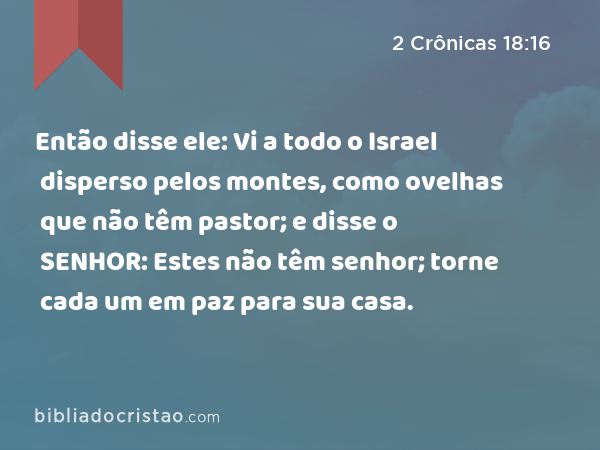 Então disse ele: Vi a todo o Israel disperso pelos montes, como ovelhas que não têm pastor; e disse o SENHOR: Estes não têm senhor; torne cada um em paz para sua casa. - 2 Crônicas 18:16