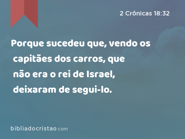 Porque sucedeu que, vendo os capitães dos carros, que não era o rei de Israel, deixaram de segui-lo. - 2 Crônicas 18:32