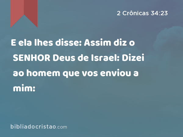 E ela lhes disse: Assim diz o SENHOR Deus de Israel: Dizei ao homem que vos enviou a mim: - 2 Crônicas 34:23