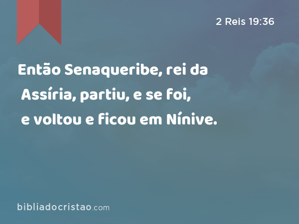 Então Senaqueribe, rei da Assíria, partiu, e se foi, e voltou e ficou em Nínive. - 2 Reis 19:36