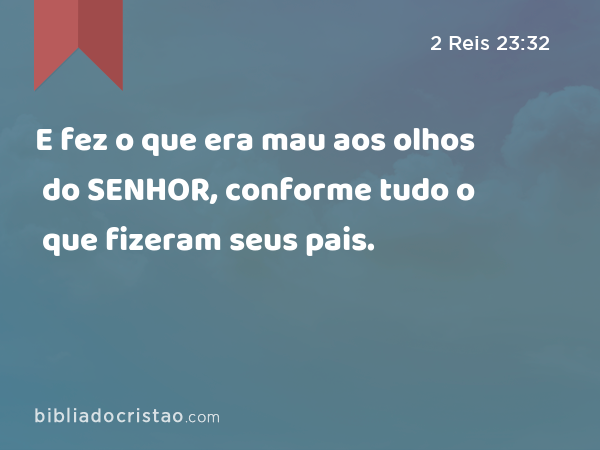 E fez o que era mau aos olhos do SENHOR, conforme tudo o que fizeram seus pais. - 2 Reis 23:32