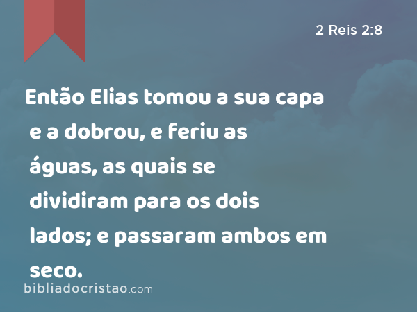 Então Elias tomou a sua capa e a dobrou, e feriu as águas, as quais se dividiram para os dois lados; e passaram ambos em seco. - 2 Reis 2:8