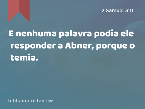 E nenhuma palavra podia ele responder a Abner, porque o temia. - 2 Samuel 3:11