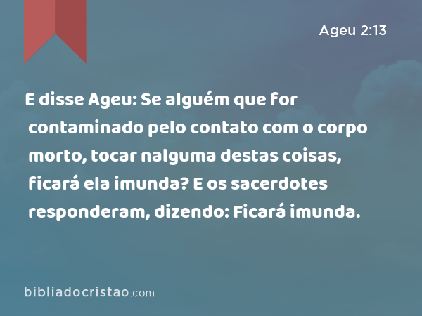 E disse Ageu: Se alguém que for contaminado pelo contato com o corpo morto, tocar nalguma destas coisas, ficará ela imunda? E os sacerdotes responderam, dizendo: Ficará imunda. - Ageu 2:13