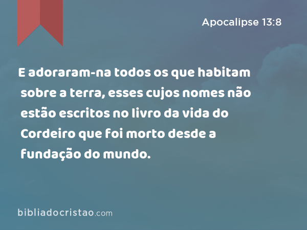 E adoraram-na todos os que habitam sobre a terra, esses cujos nomes não estão escritos no livro da vida do Cordeiro que foi morto desde a fundação do mundo. - Apocalipse 13:8