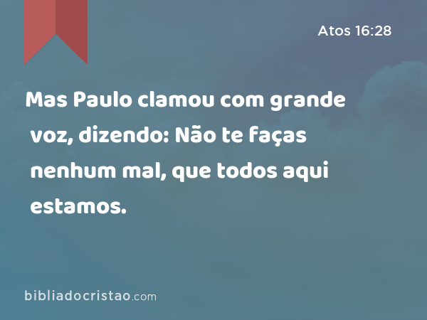 Mas Paulo clamou com grande voz, dizendo: Não te faças nenhum mal, que todos aqui estamos. - Atos 16:28