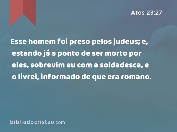 Esse homem foi preso pelos judeus; e, estando já a ponto de ser morto por eles, sobrevim eu com a soldadesca, e o livrei, informado de que era romano. - Atos 23:27