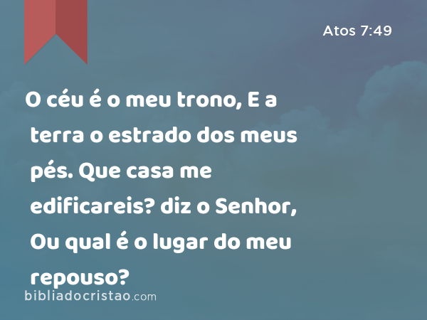 O céu é o meu trono, E a terra o estrado dos meus pés. Que casa me edificareis? diz o Senhor, Ou qual é o lugar do meu repouso? - Atos 7:49