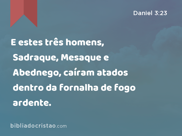 E estes três homens, Sadraque, Mesaque e Abednego, caíram atados dentro da fornalha de fogo ardente. - Daniel 3:23