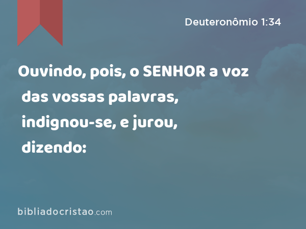 Ouvindo, pois, o SENHOR a voz das vossas palavras, indignou-se, e jurou, dizendo: - Deuteronômio 1:34