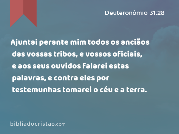 Ajuntai perante mim todos os anciãos das vossas tribos, e vossos oficiais, e aos seus ouvidos falarei estas palavras, e contra eles por testemunhas tomarei o céu e a terra. - Deuteronômio 31:28