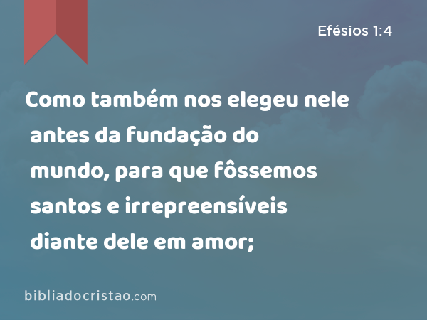 Como também nos elegeu nele antes da fundação do mundo, para que fôssemos santos e irrepreensíveis diante dele em amor; - Efésios 1:4