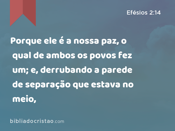 Porque ele é a nossa paz, o qual de ambos os povos fez um; e, derrubando a parede de separação que estava no meio, - Efésios 2:14