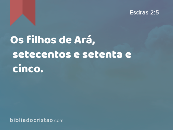 Os filhos de Ará, setecentos e setenta e cinco. - Esdras 2:5