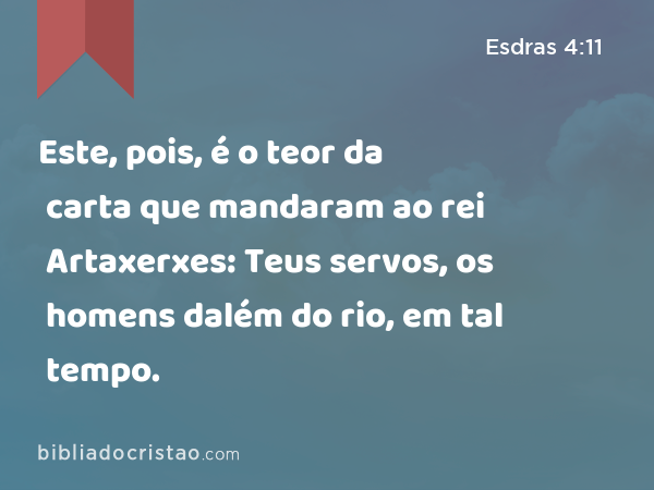 Este, pois, é o teor da carta que mandaram ao rei Artaxerxes: Teus servos, os homens dalém do rio, em tal tempo. - Esdras 4:11