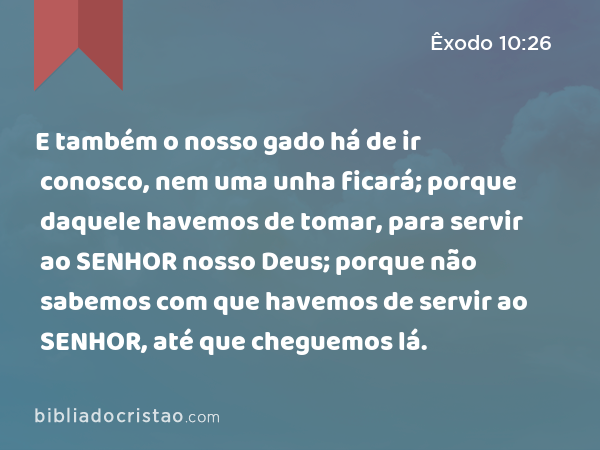 E também o nosso gado há de ir conosco, nem uma unha ficará; porque daquele havemos de tomar, para servir ao SENHOR nosso Deus; porque não sabemos com que havemos de servir ao SENHOR, até que cheguemos lá. - Êxodo 10:26