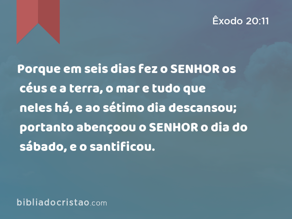 Porque em seis dias fez o SENHOR os céus e a terra, o mar e tudo que neles há, e ao sétimo dia descansou; portanto abençoou o SENHOR o dia do sábado, e o santificou. - Êxodo 20:11