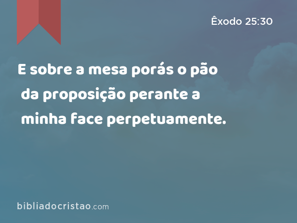 E sobre a mesa porás o pão da proposição perante a minha face perpetuamente. - Êxodo 25:30