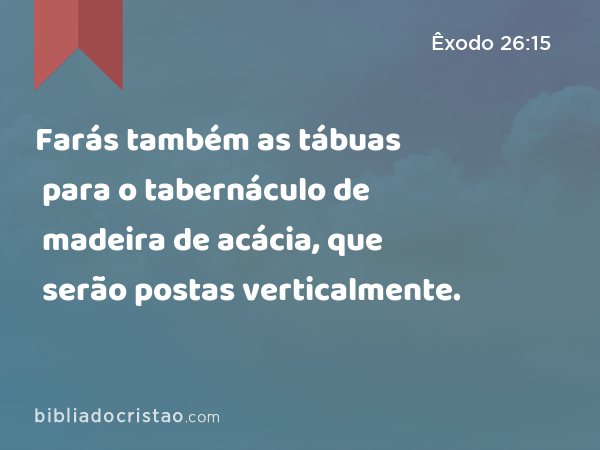 Farás também as tábuas para o tabernáculo de madeira de acácia, que serão postas verticalmente. - Êxodo 26:15