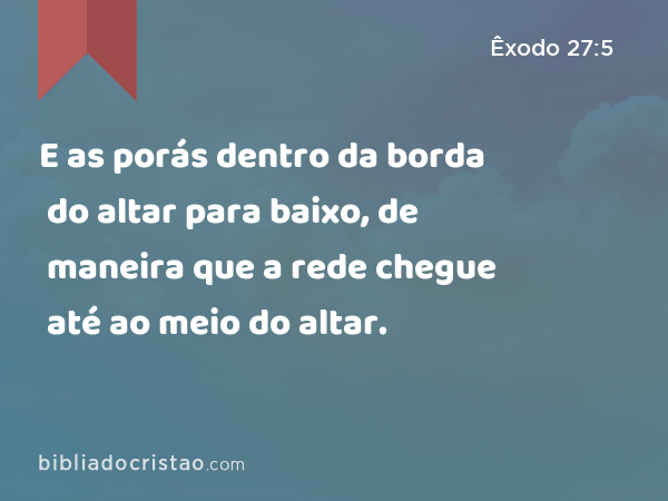 E as porás dentro da borda do altar para baixo, de maneira que a rede chegue até ao meio do altar. - Êxodo 27:5