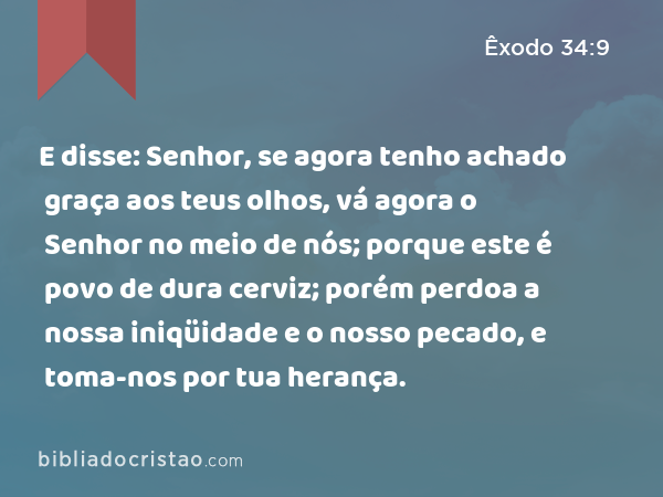 E disse: Senhor, se agora tenho achado graça aos teus olhos, vá agora o Senhor no meio de nós; porque este é povo de dura cerviz; porém perdoa a nossa iniqüidade e o nosso pecado, e toma-nos por tua herança. - Êxodo 34:9