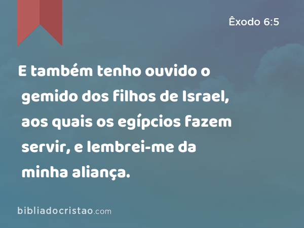 E também tenho ouvido o gemido dos filhos de Israel, aos quais os egípcios fazem servir, e lembrei-me da minha aliança. - Êxodo 6:5