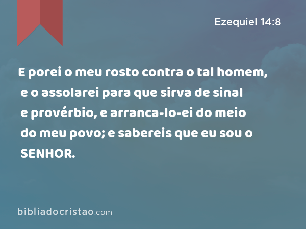 E porei o meu rosto contra o tal homem, e o assolarei para que sirva de sinal e provérbio, e arranca-lo-ei do meio do meu povo; e sabereis que eu sou o SENHOR. - Ezequiel 14:8