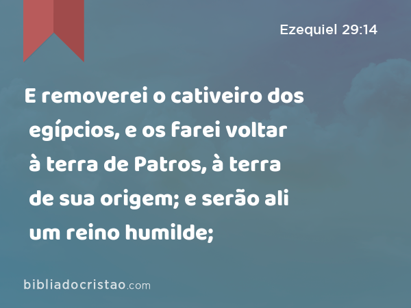 E removerei o cativeiro dos egípcios, e os farei voltar à terra de Patros, à terra de sua origem; e serão ali um reino humilde; - Ezequiel 29:14