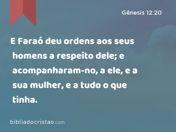 E Faraó deu ordens aos seus homens a respeito dele; e acompanharam-no, a ele, e a sua mulher, e a tudo o que tinha. - Gênesis 12:20