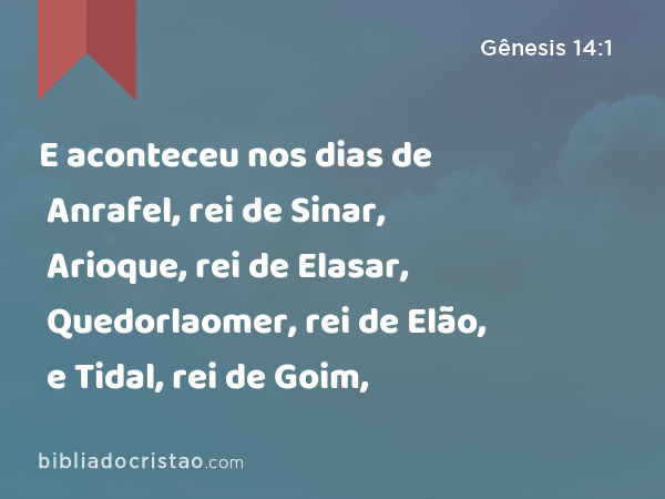 E aconteceu nos dias de Anrafel, rei de Sinar, Arioque, rei de Elasar, Quedorlaomer, rei de Elão, e Tidal, rei de Goim, - Gênesis 14:1