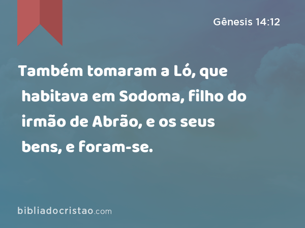 Também tomaram a Ló, que habitava em Sodoma, filho do irmão de Abrão, e os seus bens, e foram-se. - Gênesis 14:12