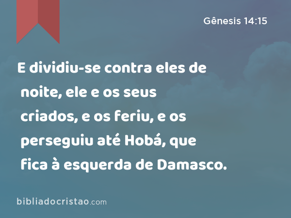 E dividiu-se contra eles de noite, ele e os seus criados, e os feriu, e os perseguiu até Hobá, que fica à esquerda de Damasco. - Gênesis 14:15