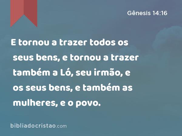 E tornou a trazer todos os seus bens, e tornou a trazer também a Ló, seu irmão, e os seus bens, e também as mulheres, e o povo. - Gênesis 14:16