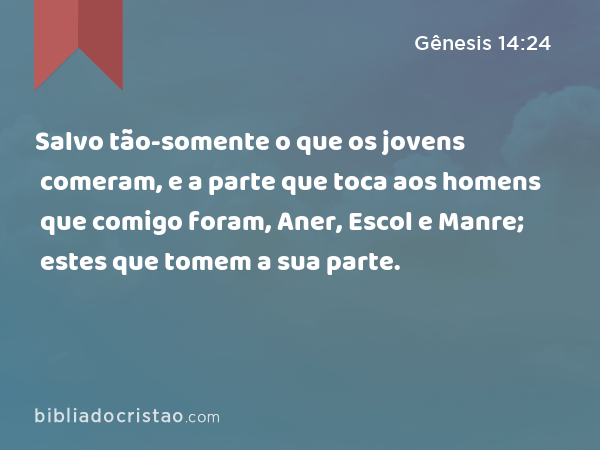 Salvo tão-somente o que os jovens comeram, e a parte que toca aos homens que comigo foram, Aner, Escol e Manre; estes que tomem a sua parte. - Gênesis 14:24