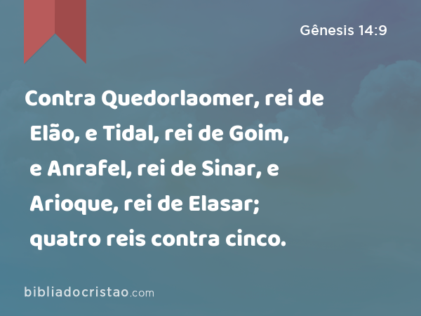 Contra Quedorlaomer, rei de Elão, e Tidal, rei de Goim, e Anrafel, rei de Sinar, e Arioque, rei de Elasar; quatro reis contra cinco. - Gênesis 14:9