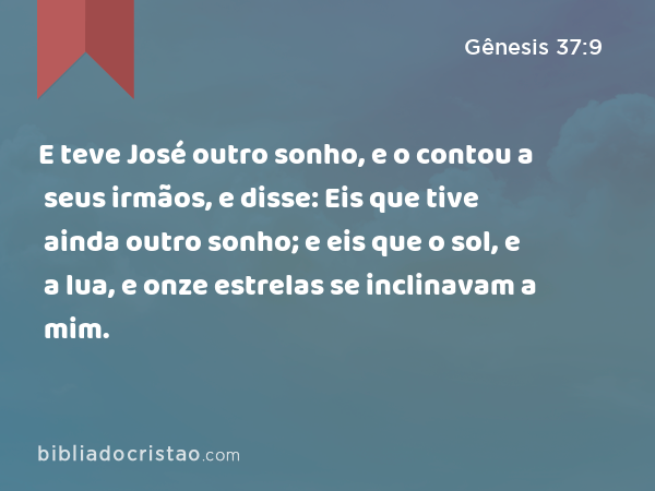 E teve José outro sonho, e o contou a seus irmãos, e disse: Eis que tive ainda outro sonho; e eis que o sol, e a lua, e onze estrelas se inclinavam a mim. - Gênesis 37:9